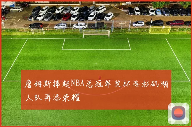 詹姆斯捧起NBA总冠军奖杯洛杉矶湖人队再添荣耀