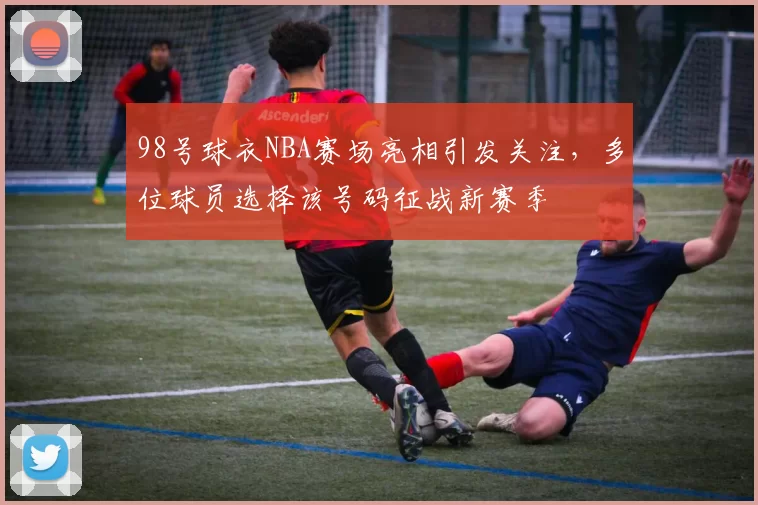 98号球衣NBA赛场亮相引发关注,多位球员选择该号码征战新赛季