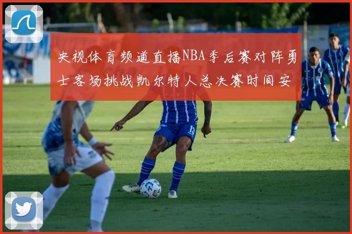 央视体育频道直播NBA季后赛对阵勇士客场挑战凯尔特人总决赛时间安排
