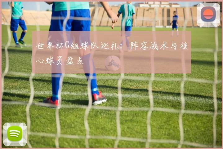 世界杯G组球队巡礼:阵容战术与核心球员盘点