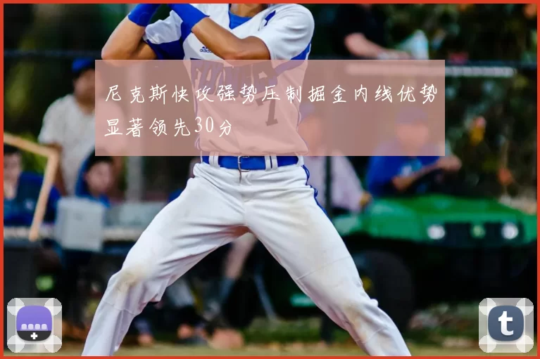 尼克斯快攻强势压制掘金内线优势显著领先30分