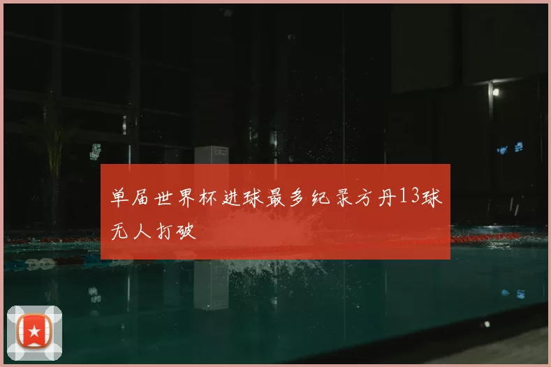 单届世界杯进球最多纪录方丹13球无人打破