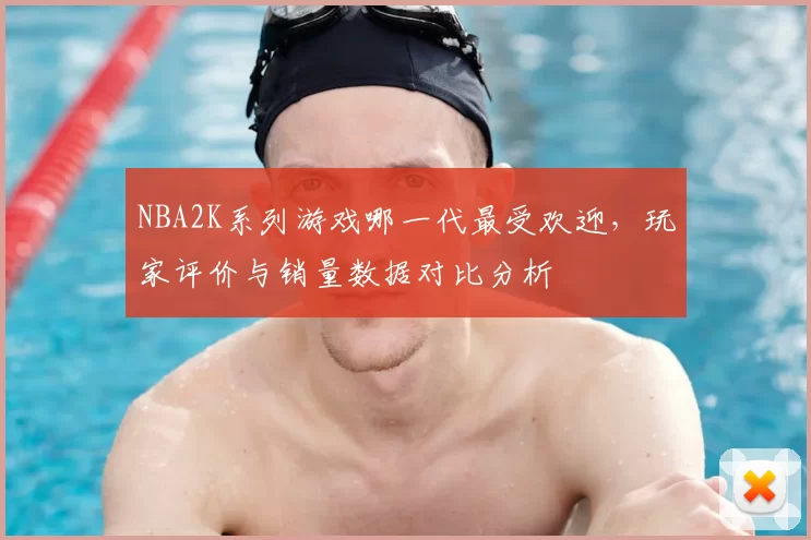 NBA2K系列游戏哪一代最受欢迎,玩家评价与销量数据对比分析