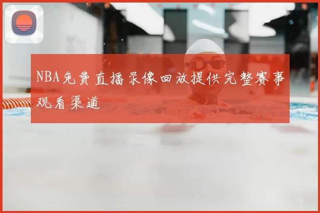 NBA免费直播录像回放提供完整赛事观看渠道
