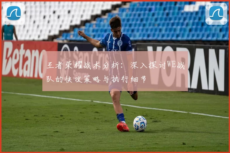 王者荣耀战术分析:深入探讨WE战队的快攻策略与执行细节
