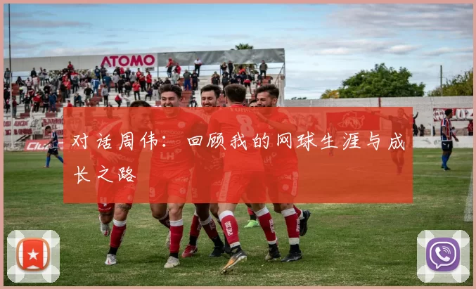 对话周伟：回顾我的网球生涯与成长之路