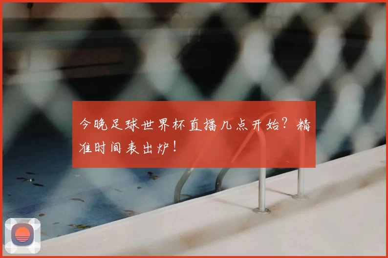 今晚足球世界杯直播几点开始?精准时间表出炉!