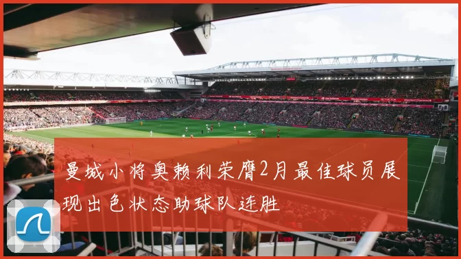 曼城小将奥赖利荣膺2月最佳球员展现出色状态助球队连胜