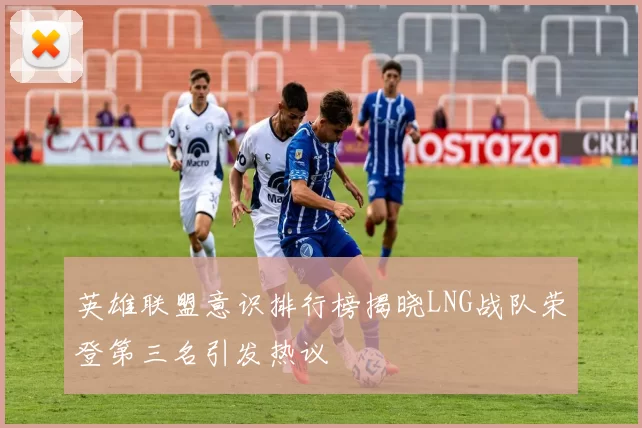 英雄联盟意识排行榜揭晓LNG战队荣登第三名引发热议