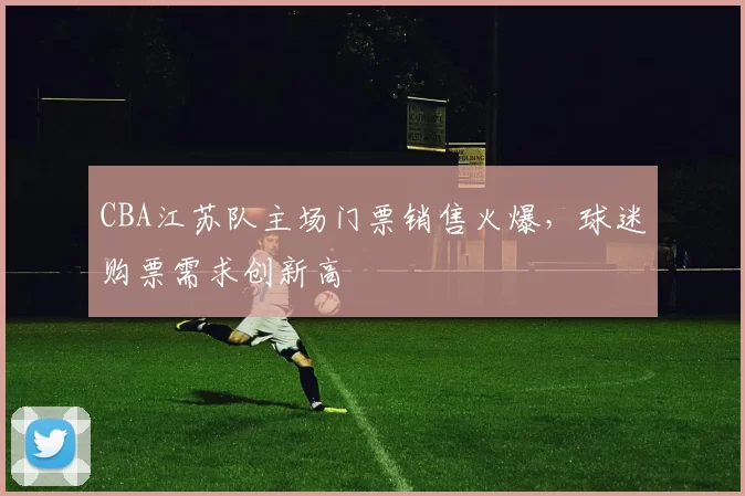 CBA江苏队主场门票销售火爆，球迷购票需求创新高