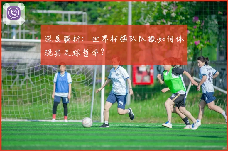 深度解析：世界杯强队队徽如何体现其足球哲学？