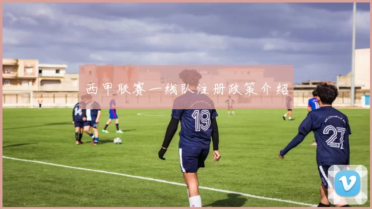 西甲联赛一线队注册政策介绍