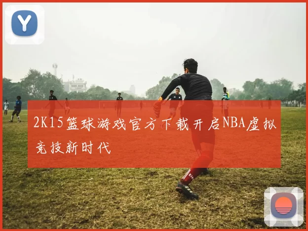 2K15篮球游戏官方下载开启NBA虚拟竞技新时代