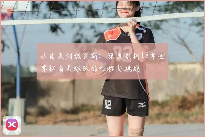 从南美到俄罗斯:深度剖析18年世界杯南美球队的征程与挑战