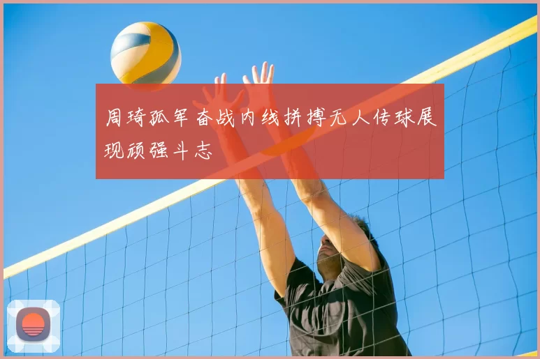 周琦孤军奋战内线拼搏无人传球展现顽强斗志