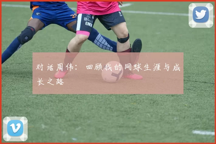对话周伟：回顾我的网球生涯与成长之路