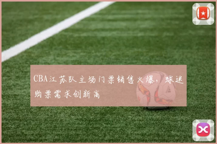 CBA江苏队主场门票销售火爆，球迷购票需求创新高