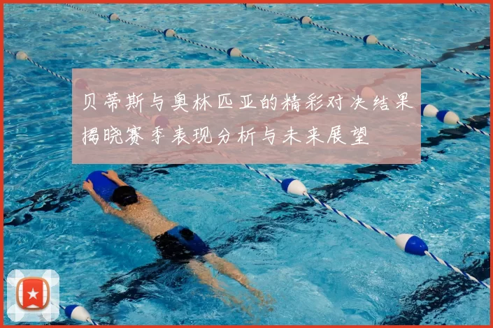 贝蒂斯与奥林匹亚的精彩对决结果揭晓赛季表现分析与未来展望
