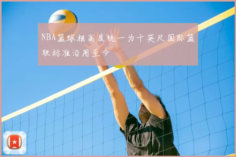 NBA篮球框高度统一为十英尺国际篮联标准沿用至今