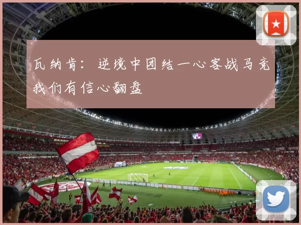 瓦纳肯:逆境中团结一心客战马竞我们有信心翻盘