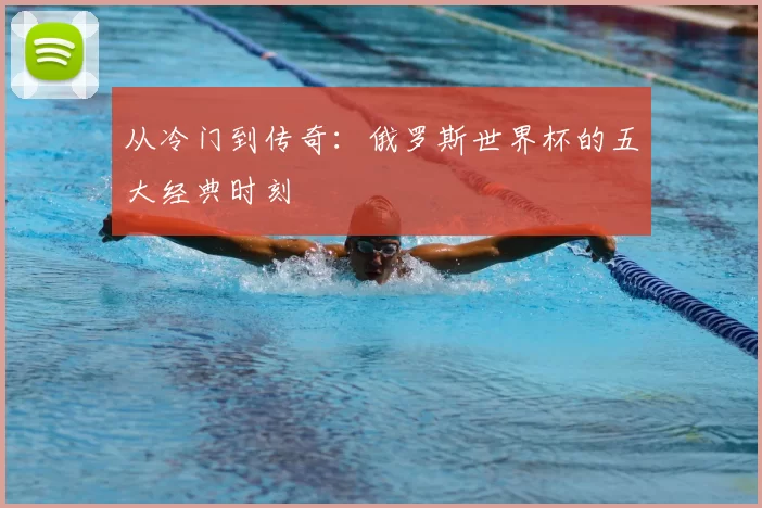 从冷门到传奇：俄罗斯世界杯的五大经典时刻