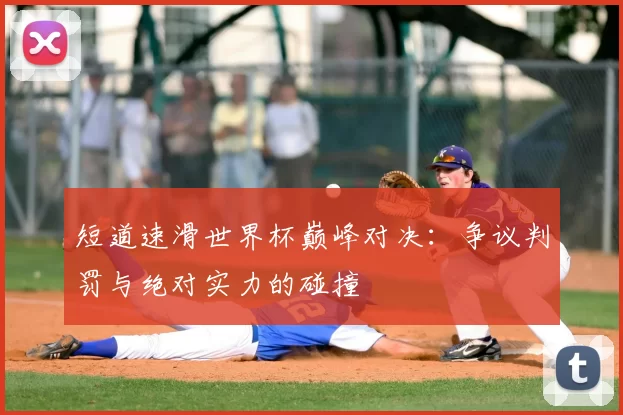短道速滑世界杯巅峰对决：争议判罚与绝对实力的碰撞