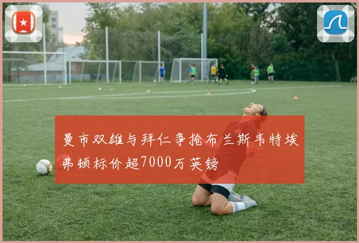 曼市双雄与拜仁争抢布兰斯韦特埃弗顿标价超7000万英镑