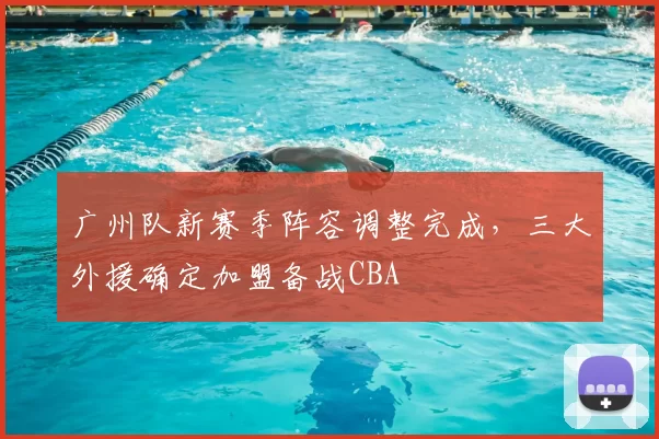 广州队新赛季阵容调整完成,三大外援确定加盟备战CBA