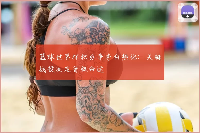 篮球世界杯积分争夺白热化:关键战役决定晋级命运