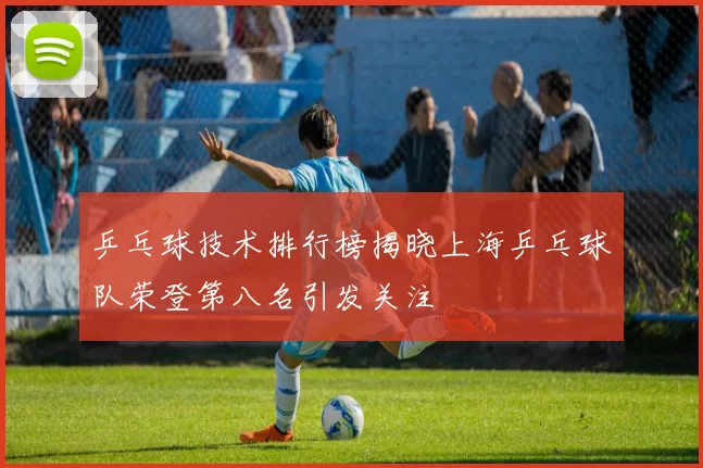 乒乓球技术排行榜揭晓上海乒乓球队荣登第八名引发关注