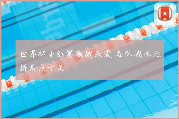 世界杯小组赛激战来袭 各队战术比拼看点十足
