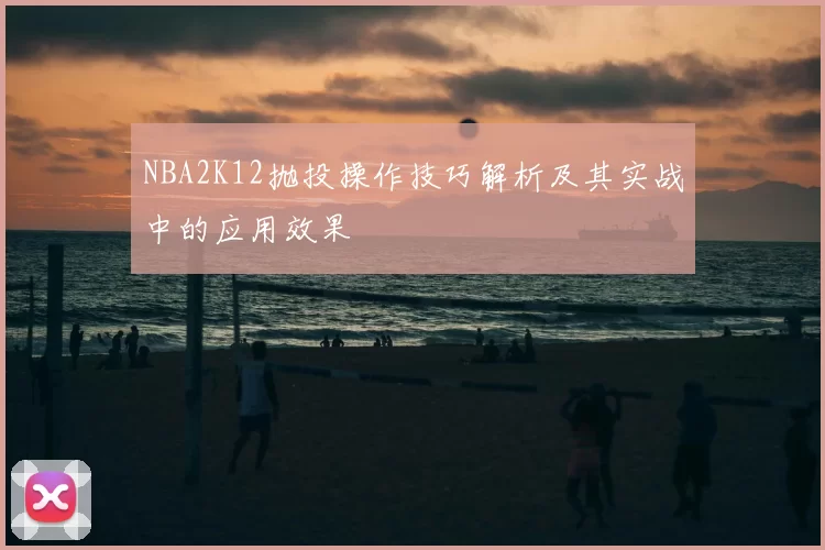 NBA2K12抛投操作技巧解析及其实战中的应用效果