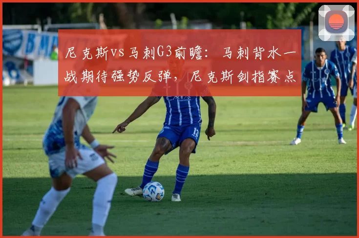 尼克斯vs马刺G3前瞻：马刺背水一战期待强势反弹，尼克斯剑指赛点
