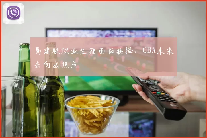 易建联职业生涯面临抉择，CBA未来去向成焦点