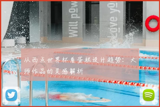 从西点世界杯看蛋糕设计趋势:大师作品的灵感解析