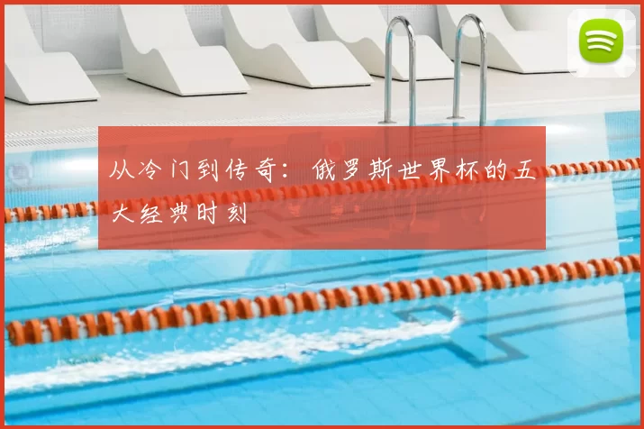 从冷门到传奇：俄罗斯世界杯的五大经典时刻