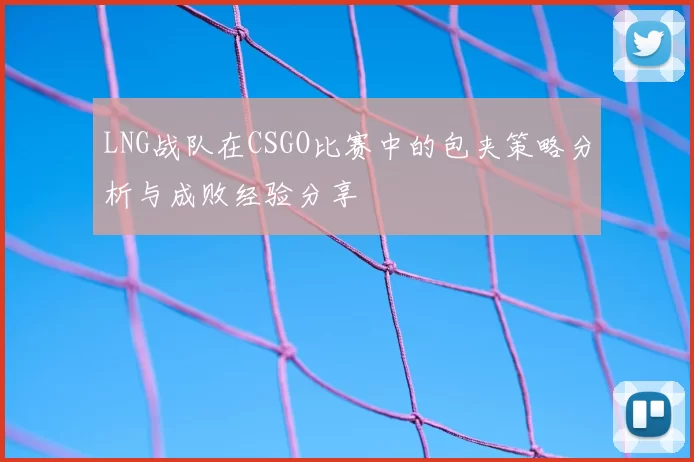 LNG战队在CSGO比赛中的包夹策略分析与成败经验分享