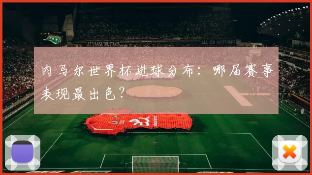 内马尔世界杯进球分布：哪届赛事表现最出色？