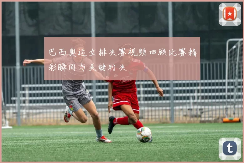 巴西奥运女排决赛视频回顾比赛精彩瞬间与关键对决