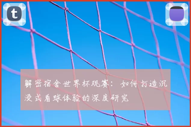 解密宿舍世界杯观赛:如何打造沉浸式看球体验的深度研究