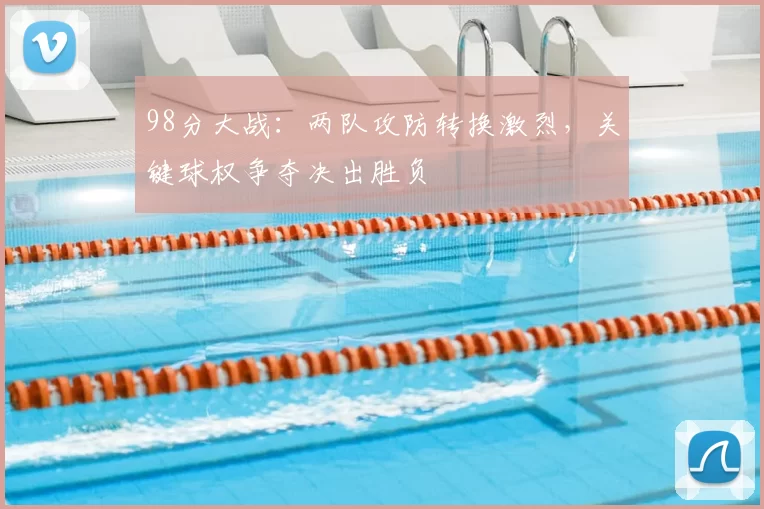 98分大战:两队攻防转换激烈,关键球权争夺决出胜负