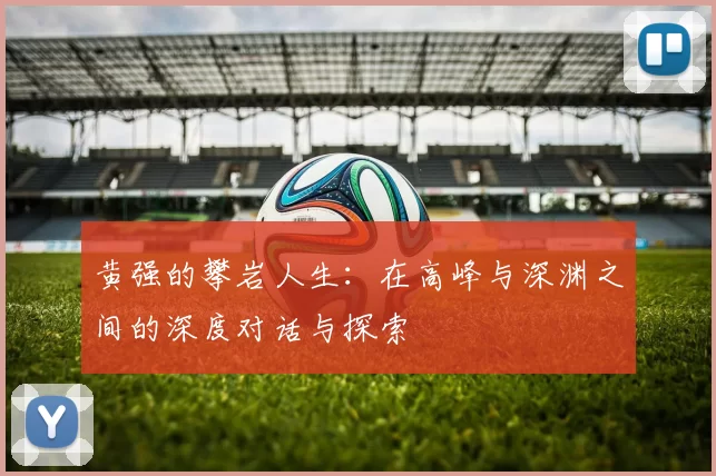 黄强的攀岩人生:在高峰与深渊之间的深度对话与探索