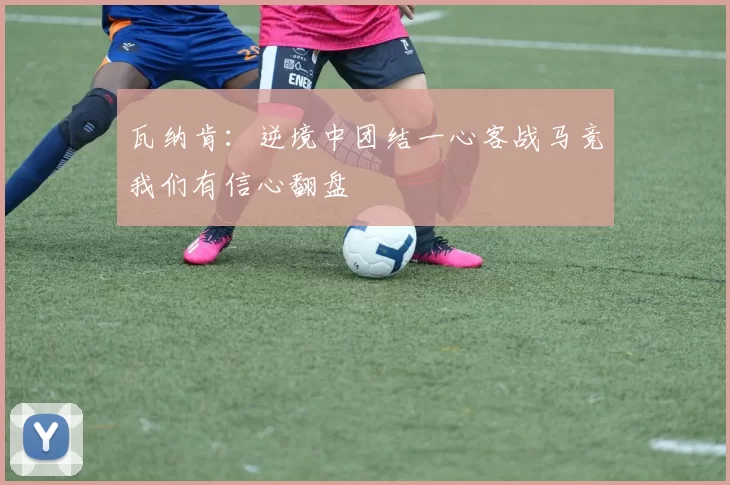 瓦纳肯:逆境中团结一心客战马竞我们有信心翻盘