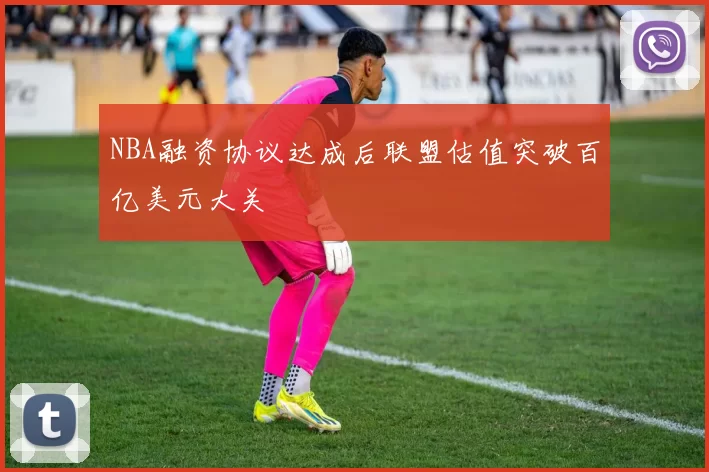 NBA融资协议达成后联盟估值突破百亿美元大关