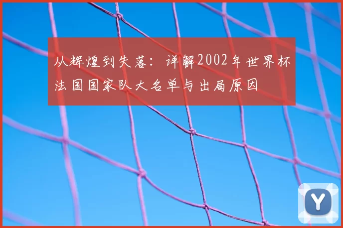 从辉煌到失落：详解2002年世界杯法国国家队大名单与出局原因