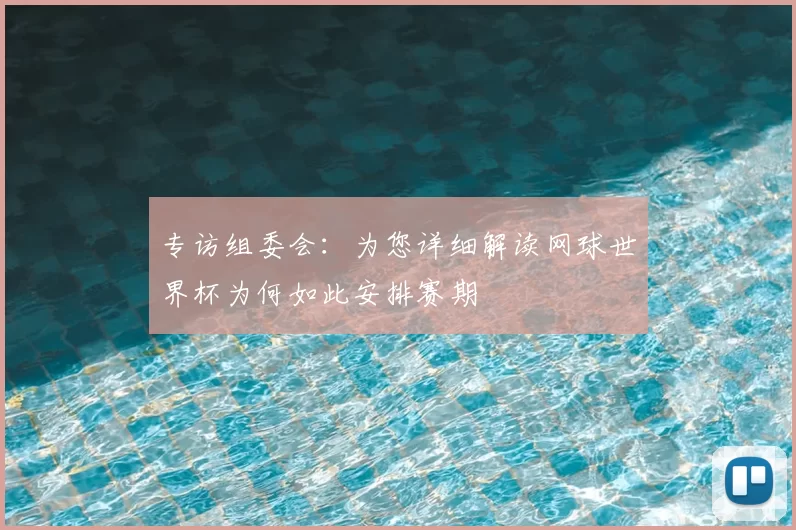 专访组委会：为您详细解读网球世界杯为何如此安排赛期