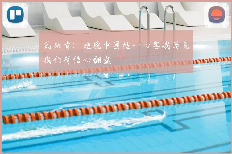 瓦纳肯:逆境中团结一心客战马竞我们有信心翻盘