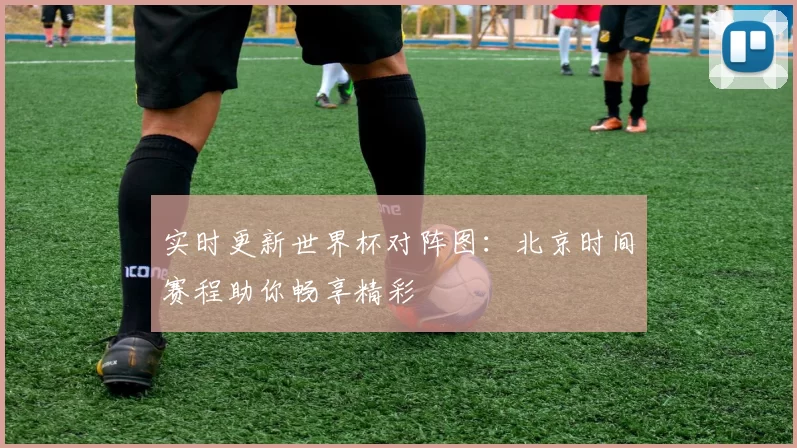 实时更新世界杯对阵图:北京时间赛程助你畅享精彩