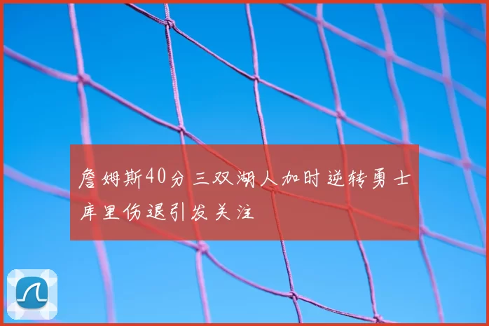 詹姆斯40分三双湖人加时逆转勇士库里伤退引发关注