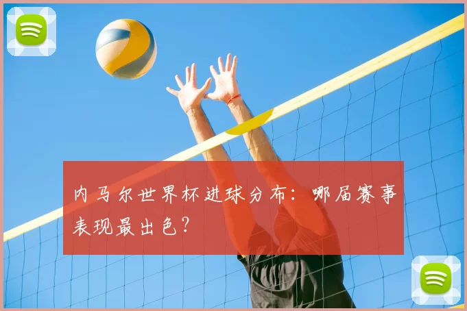 内马尔世界杯进球分布:哪届赛事表现最出色?